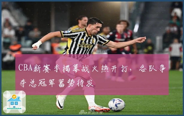 CBA新赛季揭幕战火热开打，各队争夺总冠军蓄势待发