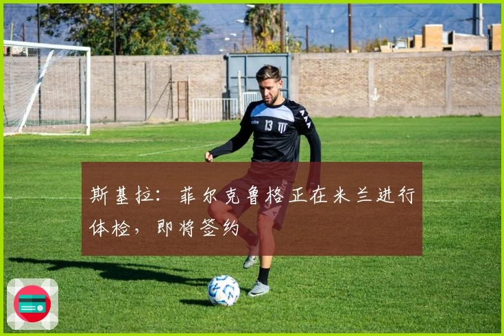 斯基拉：菲尔克鲁格正在米兰进行体检，即将签约