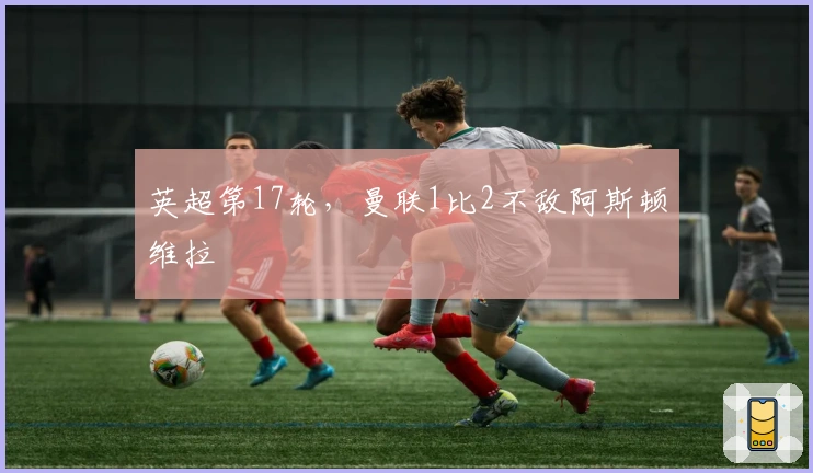 英超第17轮，曼联1比2不敌阿斯顿维拉