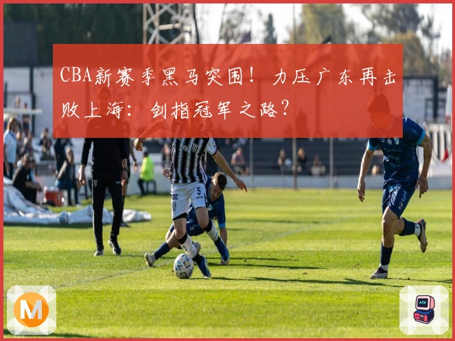 CBA新赛季黑马突围！力压广东再击败上海：剑指冠军之路？