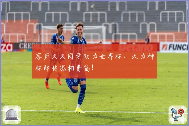 容声火火同学助力世界杯，大力神杯即将亮相青岛！