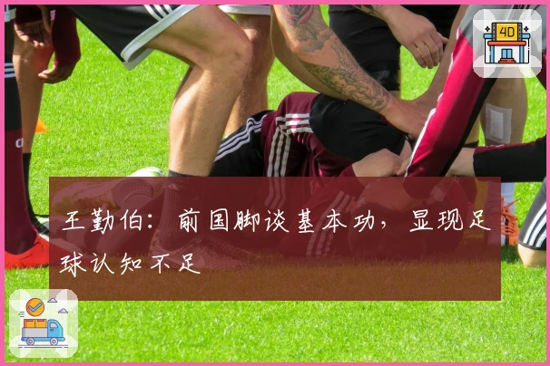王勤伯：前国脚谈基本功，显现足球认知不足