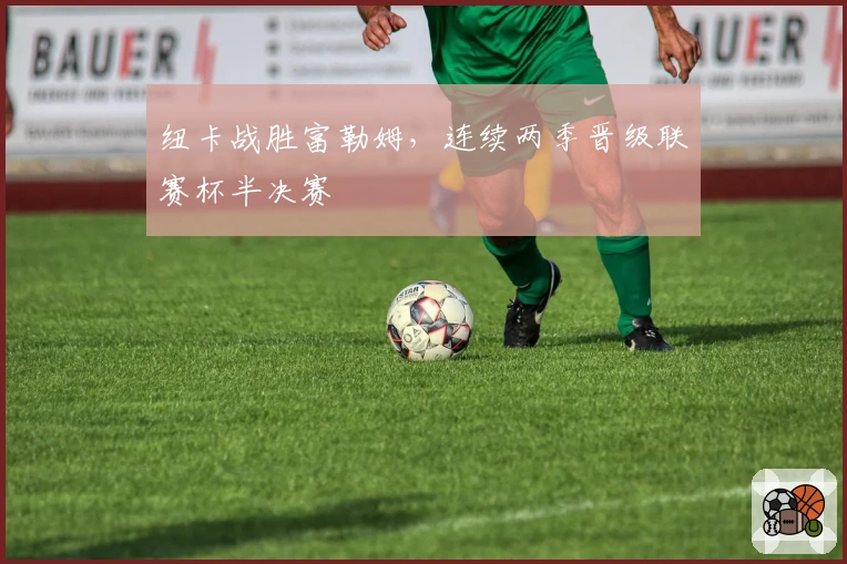 纽卡战胜富勒姆，连续两季晋级联赛杯半决赛