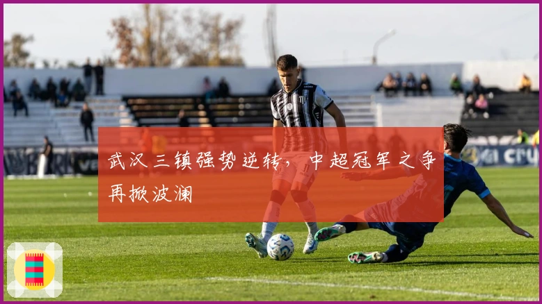 武汉三镇强势逆转，中超冠军之争再掀波澜