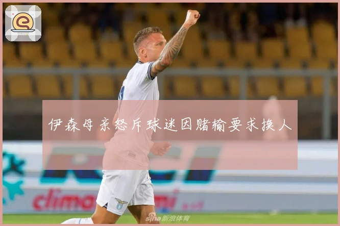 伊森母亲怒斥球迷因赌输要求换人