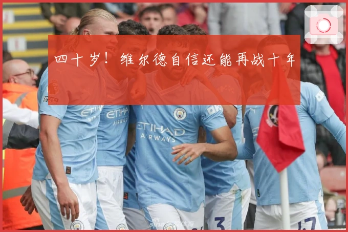 四十岁！维尔德自信还能再战十年