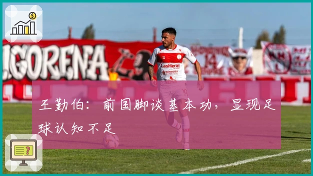 王勤伯：前国脚谈基本功，显现足球认知不足