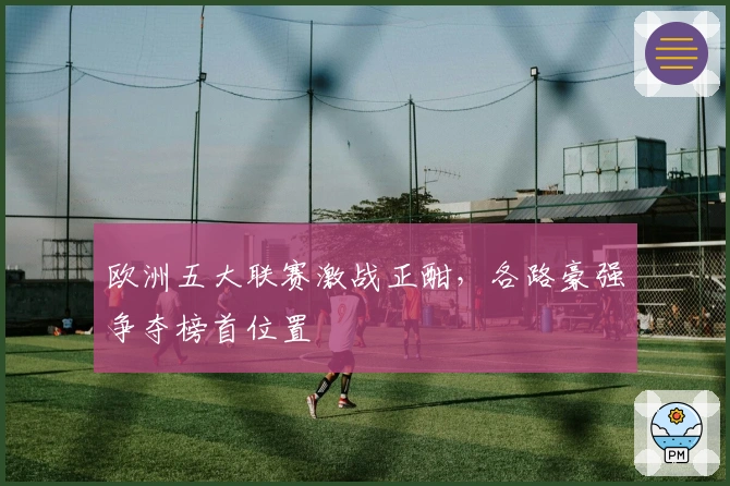 欧洲五大联赛激战正酣，各路豪强争夺榜首位置