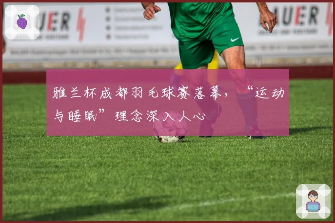 雅兰杯成都羽毛球赛落幕，“运动与睡眠”理念深入人心