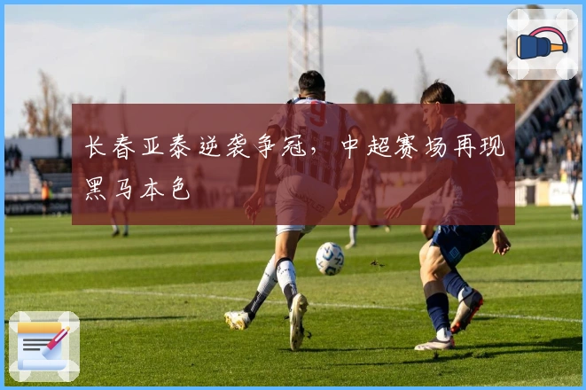 长春亚泰逆袭争冠，中超赛场再现黑马本色
