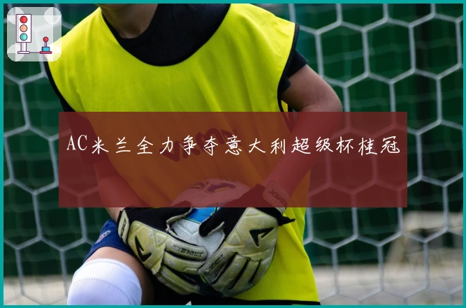 AC米兰全力争夺意大利超级杯桂冠