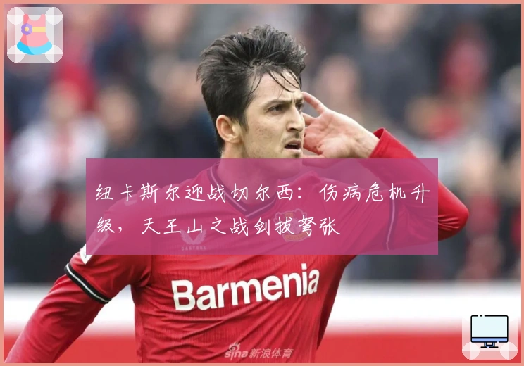 纽卡斯尔迎战切尔西：伤病危机升级，天王山之战剑拔弩张