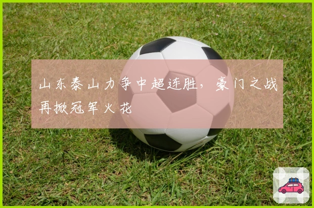 山东泰山力争中超连胜，豪门之战再掀冠军火花