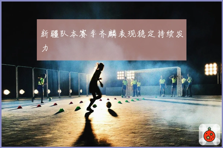 新疆队本赛季齐麟表现稳定持续发力