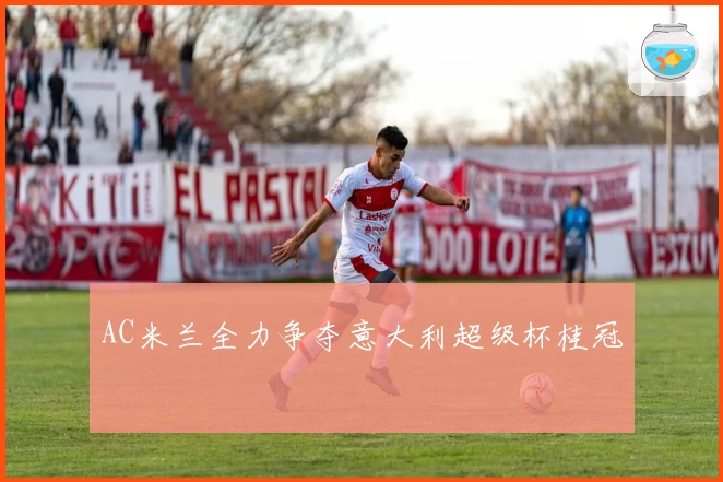 AC米兰全力争夺意大利超级杯桂冠