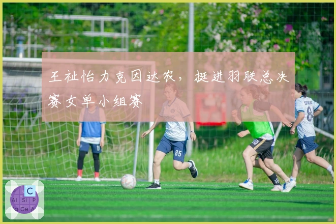 王祉怡力克因达农，挺进羽联总决赛女单小组赛