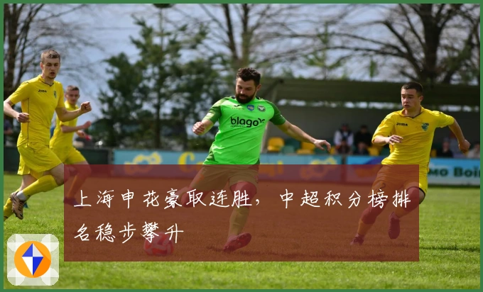 上海申花豪取连胜，中超积分榜排名稳步攀升