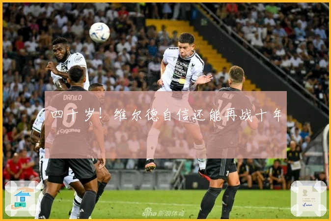 四十岁！维尔德自信还能再战十年