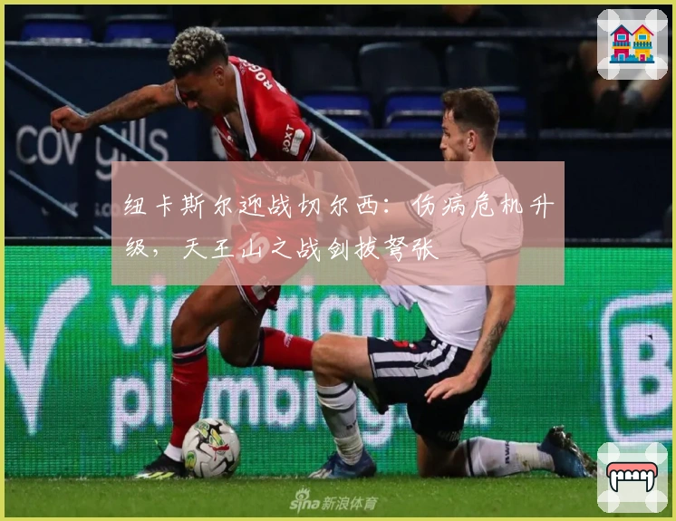 纽卡斯尔迎战切尔西：伤病危机升级，天王山之战剑拔弩张