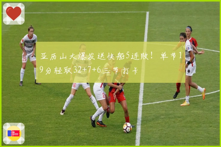 亚历山大爆发送快船5连败！单节19分轻取32+7+6三节打卡