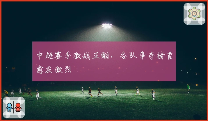 中超赛季激战正酣，各队争夺榜首愈发激烈