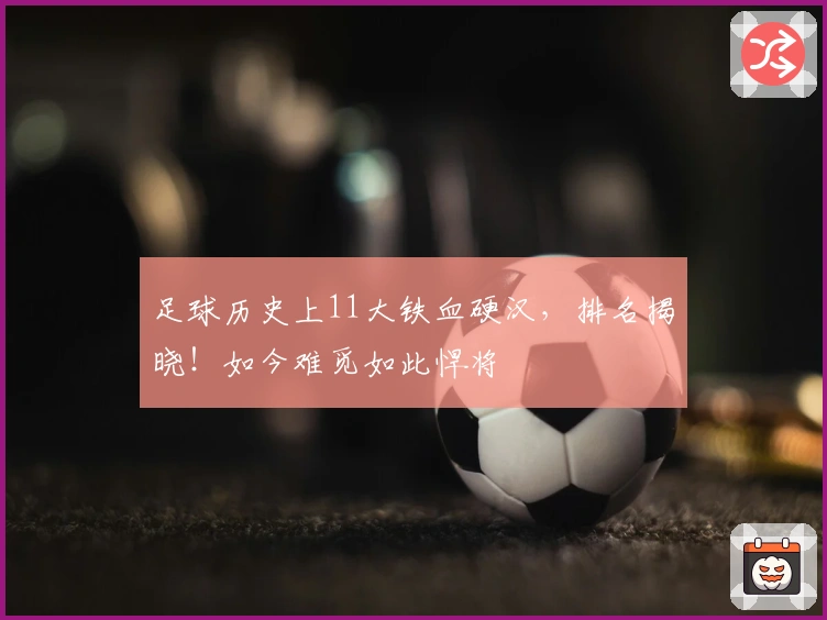 足球历史上11大铁血硬汉，排名揭晓！如今难觅如此悍将
