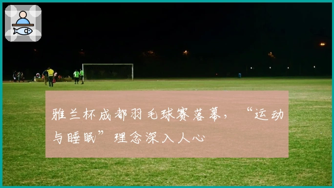 雅兰杯成都羽毛球赛落幕，“运动与睡眠”理念深入人心